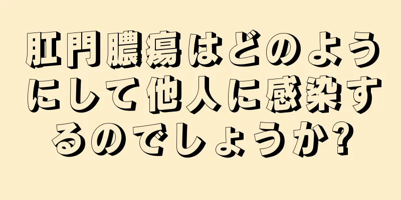 肛門膿瘍はどのようにして他人に感染するのでしょうか?