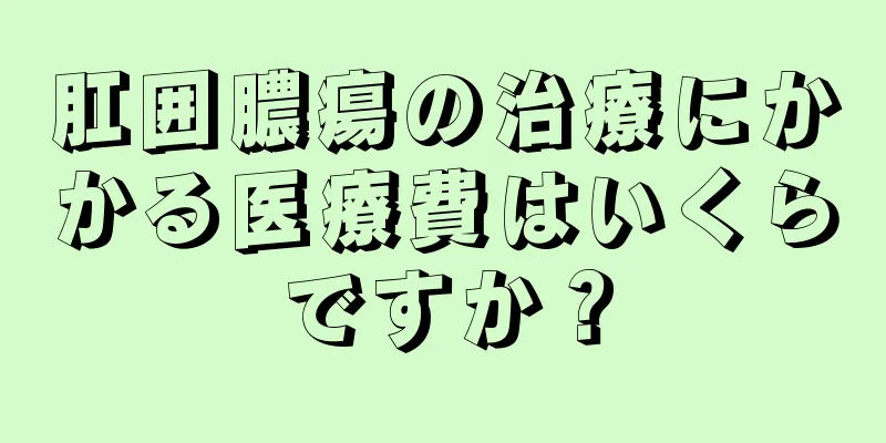 肛囲膿瘍の治療にかかる医療費はいくらですか？
