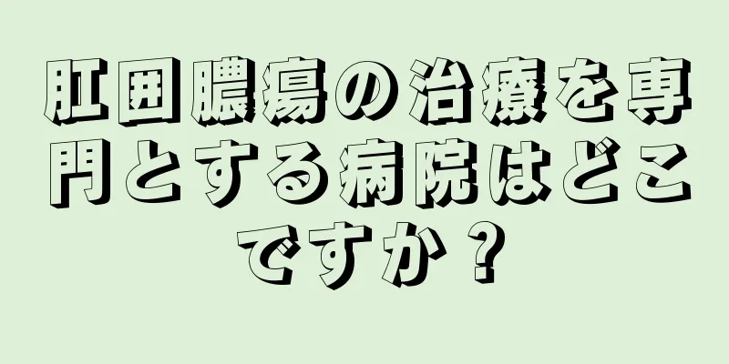 肛囲膿瘍の治療を専門とする病院はどこですか？