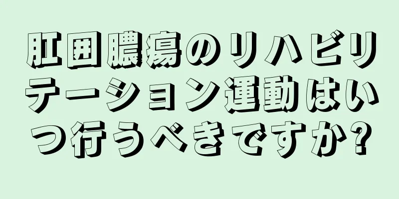 肛囲膿瘍のリハビリテーション運動はいつ行うべきですか?