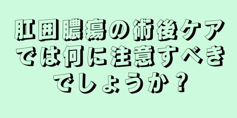 肛囲膿瘍の術後ケアでは何に注意すべきでしょうか？