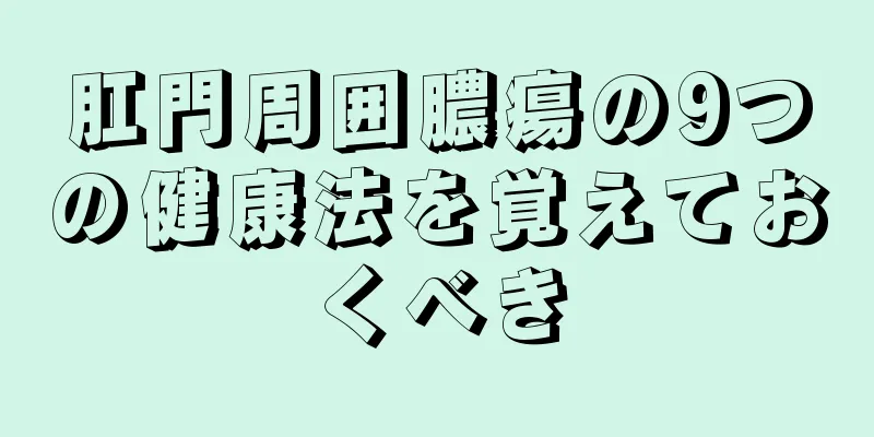 肛門周囲膿瘍の9つの健康法を覚えておくべき