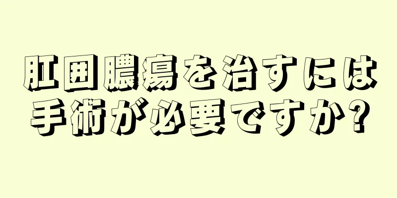 肛囲膿瘍を治すには手術が必要ですか?