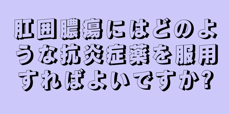 肛囲膿瘍にはどのような抗炎症薬を服用すればよいですか?