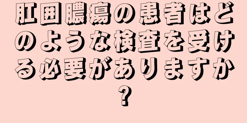 肛囲膿瘍の患者はどのような検査を受ける必要がありますか?