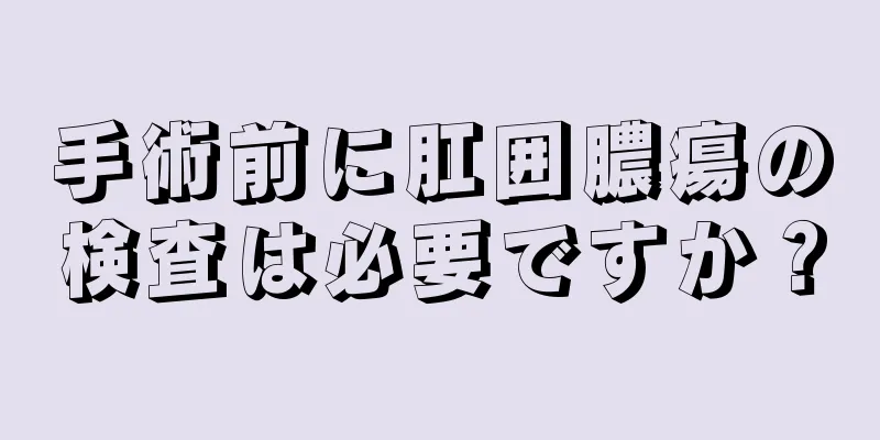 手術前に肛囲膿瘍の検査は必要ですか？