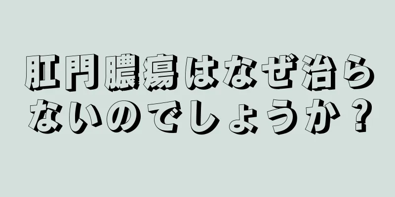 肛門膿瘍はなぜ治らないのでしょうか？