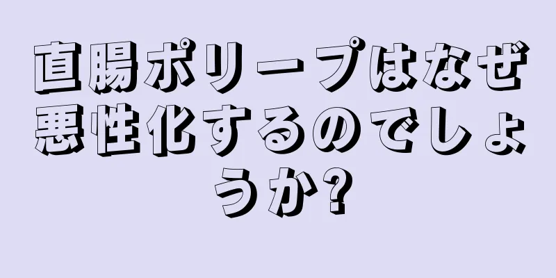 直腸ポリープはなぜ悪性化するのでしょうか?