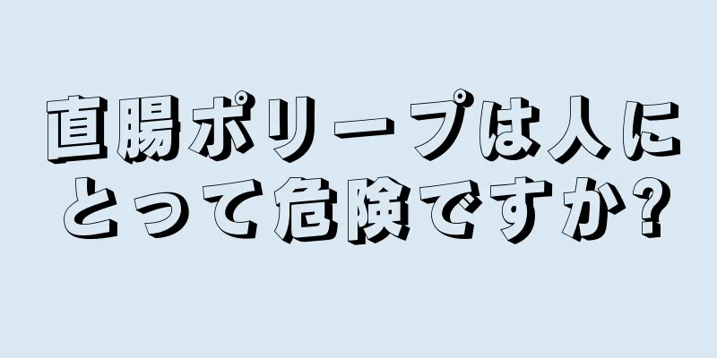 直腸ポリープは人にとって危険ですか?