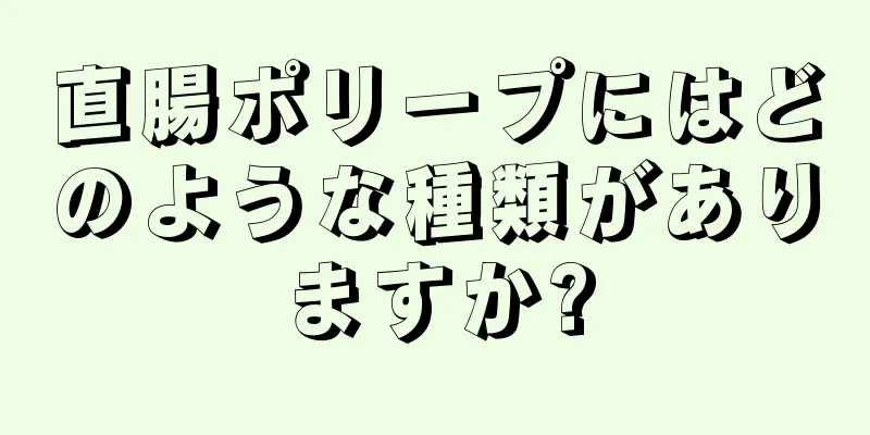 直腸ポリープにはどのような種類がありますか?