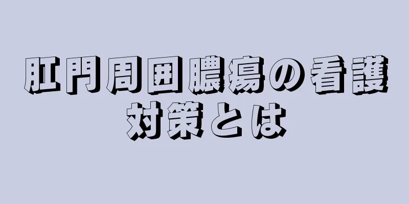 肛門周囲膿瘍の看護対策とは