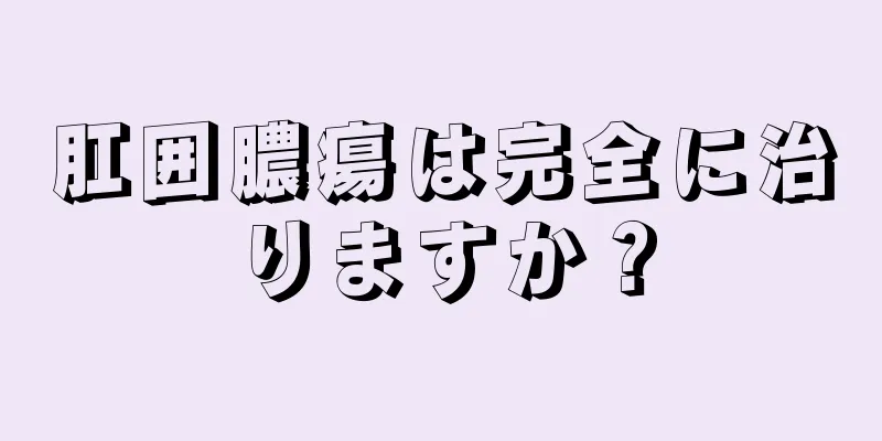 肛囲膿瘍は完全に治りますか？