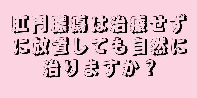 肛門膿瘍は治療せずに放置しても自然に治りますか？