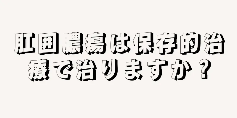 肛囲膿瘍は保存的治療で治りますか？