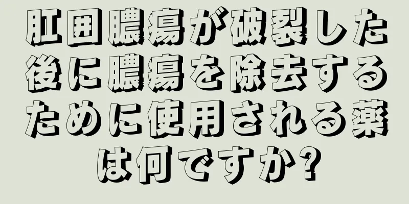 肛囲膿瘍が破裂した後に膿瘍を除去するために使用される薬は何ですか?