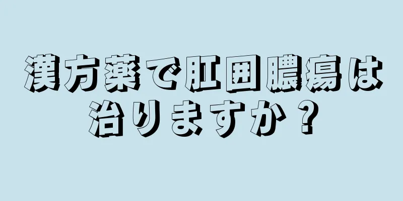 漢方薬で肛囲膿瘍は治りますか？