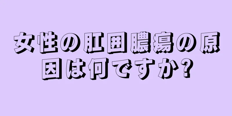 女性の肛囲膿瘍の原因は何ですか?