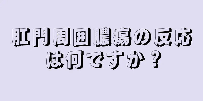 肛門周囲膿瘍の反応は何ですか？