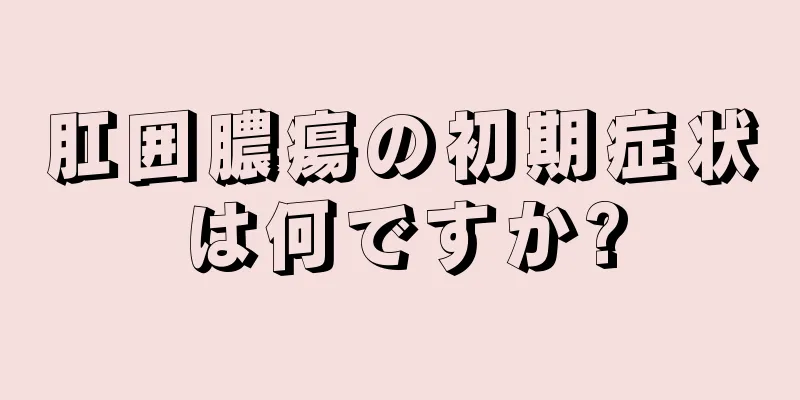 肛囲膿瘍の初期症状は何ですか?
