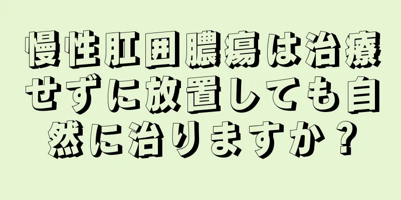 慢性肛囲膿瘍は治療せずに放置しても自然に治りますか？