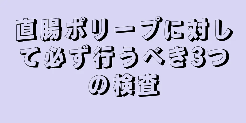 直腸ポリープに対して必ず行うべき3つの検査