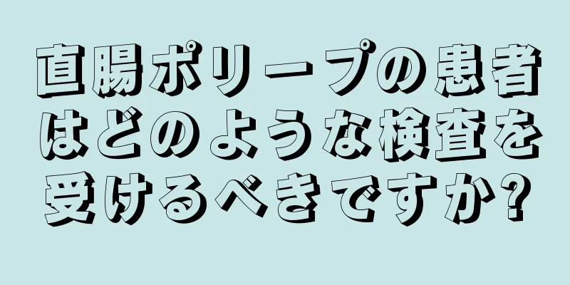 直腸ポリープの患者はどのような検査を受けるべきですか?