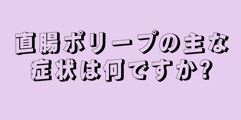 直腸ポリープの主な症状は何ですか?
