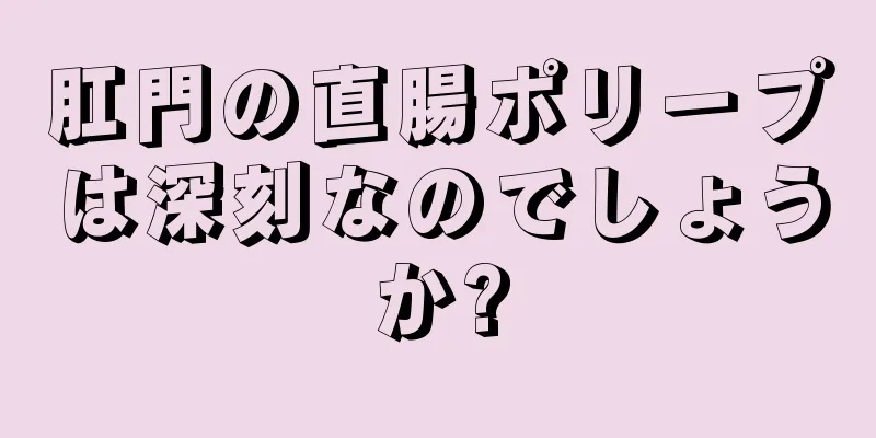 肛門の直腸ポリープは深刻なのでしょうか?