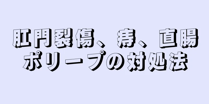 肛門裂傷、痔、直腸ポリープの対処法