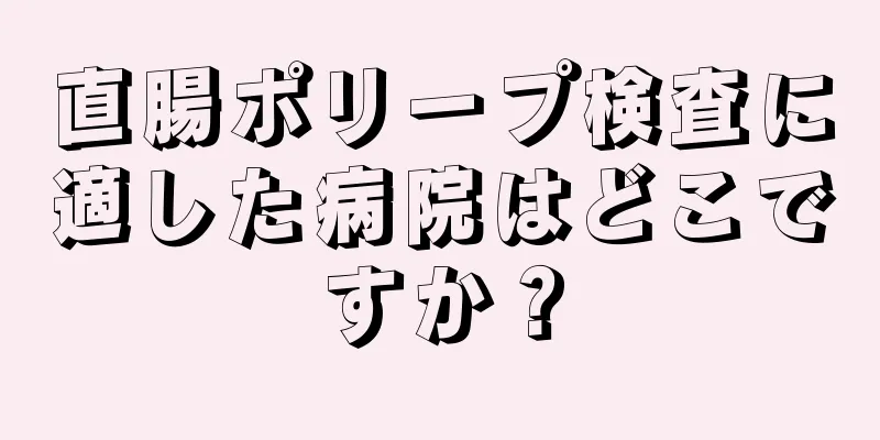 直腸ポリープ検査に適した病院はどこですか？