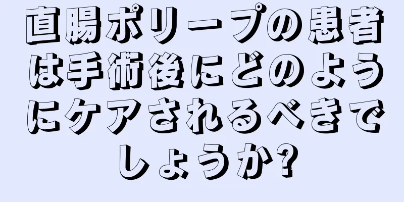 直腸ポリープの患者は手術後にどのようにケアされるべきでしょうか?