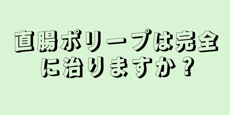 直腸ポリープは完全に治りますか？