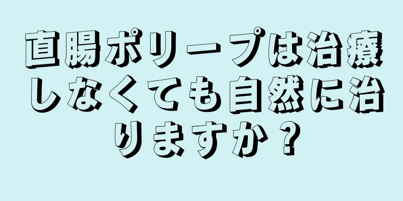 直腸ポリープは治療しなくても自然に治りますか？