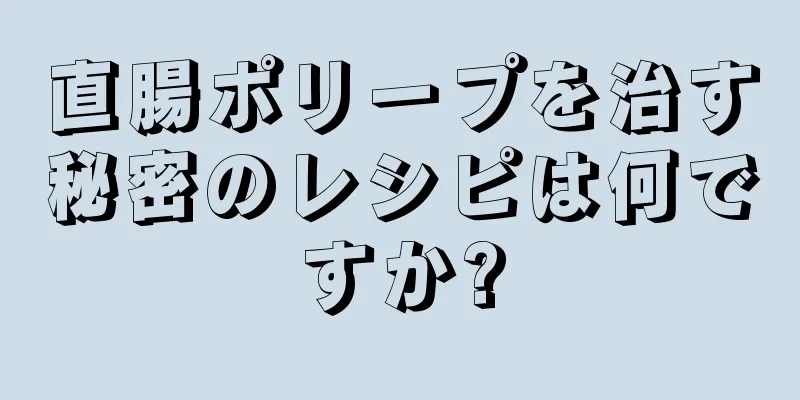 直腸ポリープを治す秘密のレシピは何ですか?