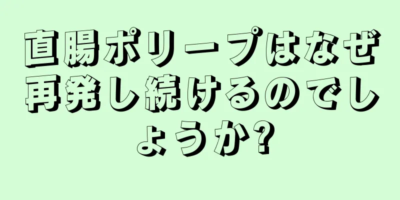 直腸ポリープはなぜ再発し続けるのでしょうか?