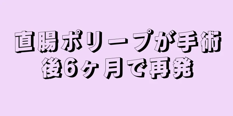 直腸ポリープが手術後6ヶ月で再発
