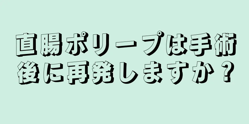 直腸ポリープは手術後に再発しますか？