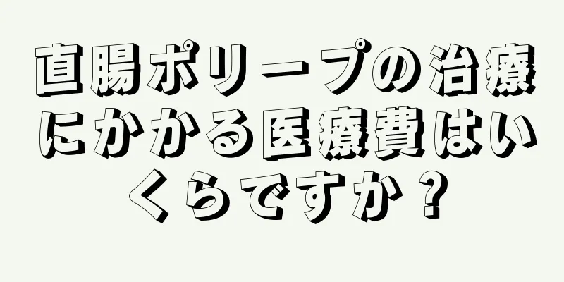 直腸ポリープの治療にかかる医療費はいくらですか？