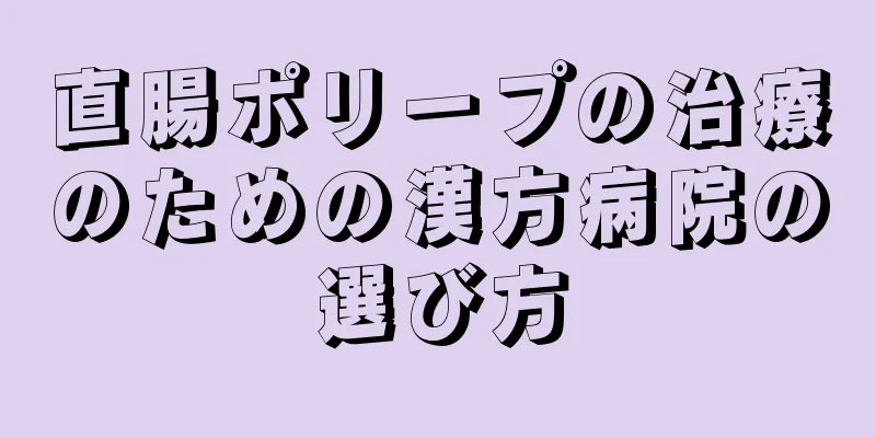直腸ポリープの治療のための漢方病院の選び方