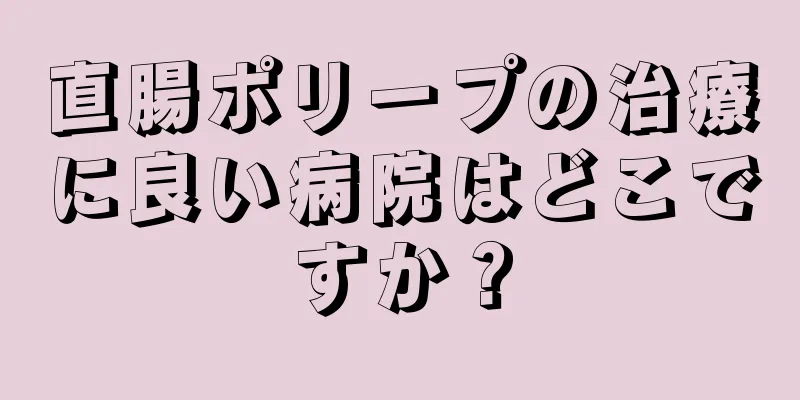 直腸ポリープの治療に良い病院はどこですか？