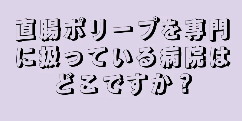 直腸ポリープを専門に扱っている病院はどこですか？