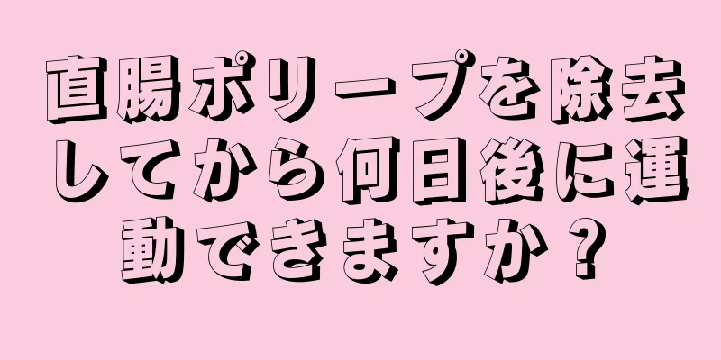 直腸ポリープを除去してから何日後に運動できますか？