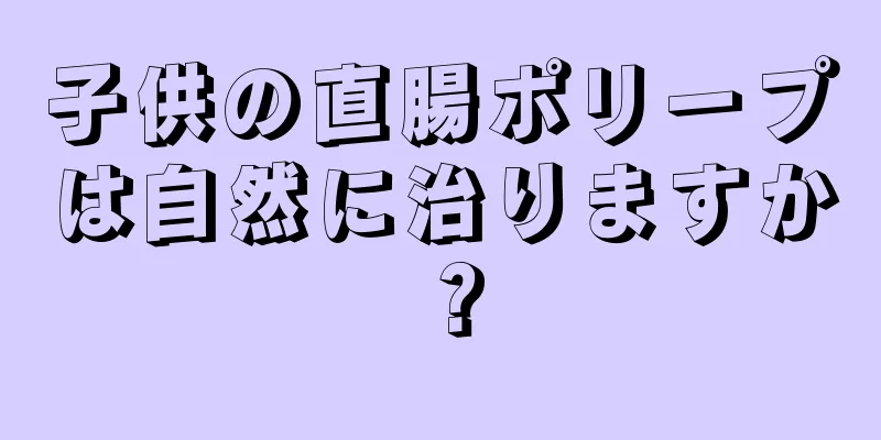 子供の直腸ポリープは自然に治りますか？