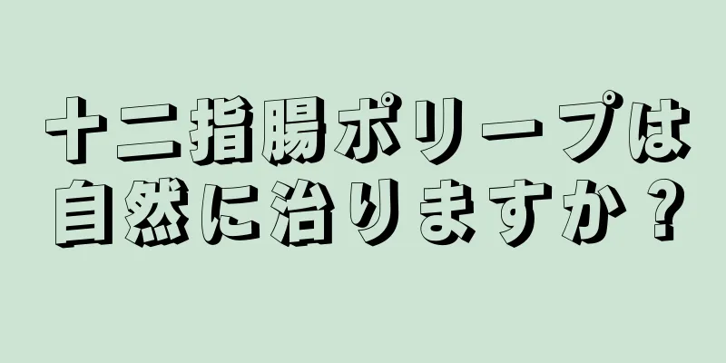 十二指腸ポリープは自然に治りますか？