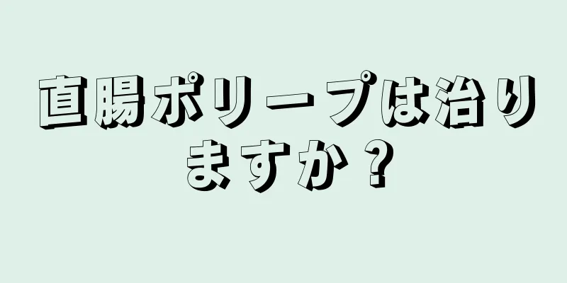 直腸ポリープは治りますか？