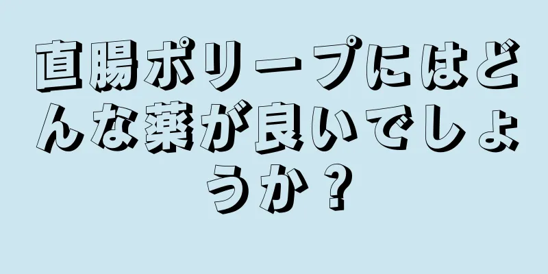 直腸ポリープにはどんな薬が良いでしょうか？