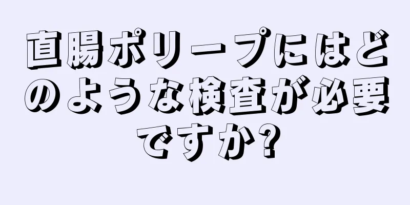 直腸ポリープにはどのような検査が必要ですか?