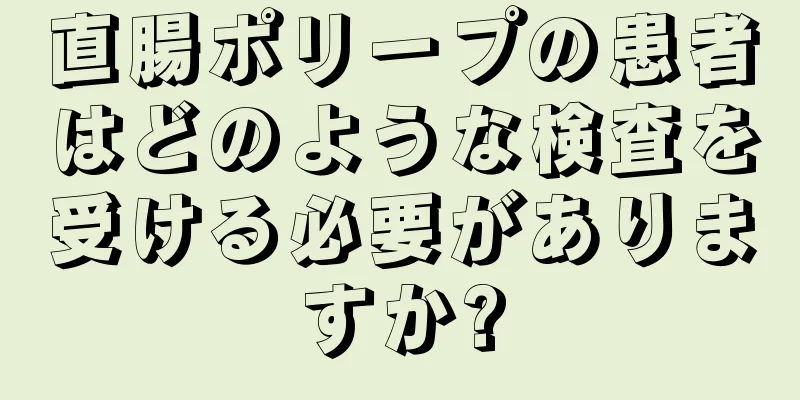 直腸ポリープの患者はどのような検査を受ける必要がありますか?