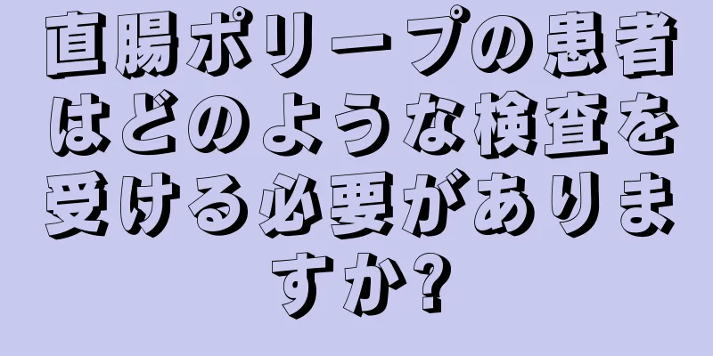直腸ポリープの患者はどのような検査を受ける必要がありますか?