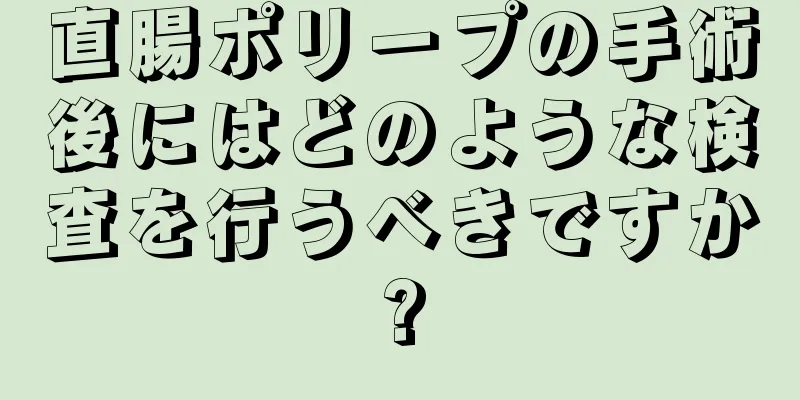 直腸ポリープの手術後にはどのような検査を行うべきですか?